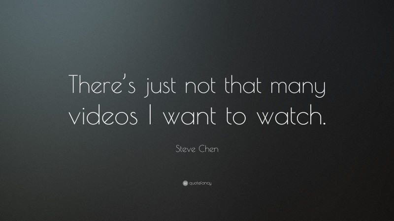 Steve Chen Quote: “There’s just not that many videos I want to watch.”