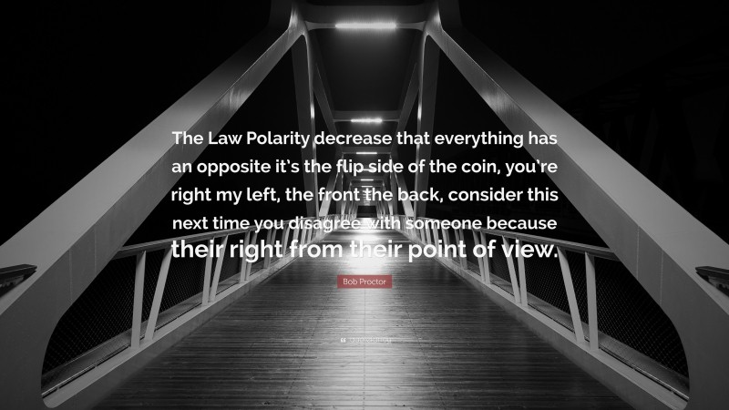 Bob Proctor Quote: “The Law Polarity decrease that everything has an opposite it’s the flip side of the coin, you’re right my left, the front the back, consider this next time you disagree with someone because their right from their point of view.”