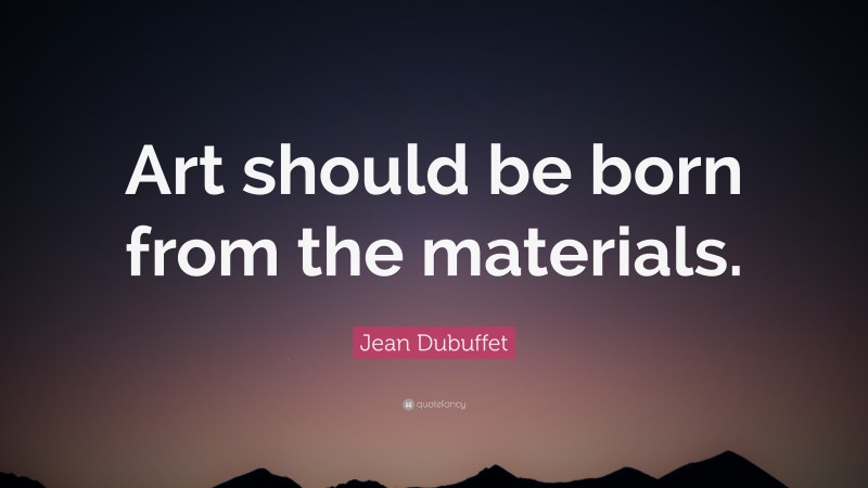 Jean Dubuffet Quote: “Art should be born from the materials.”