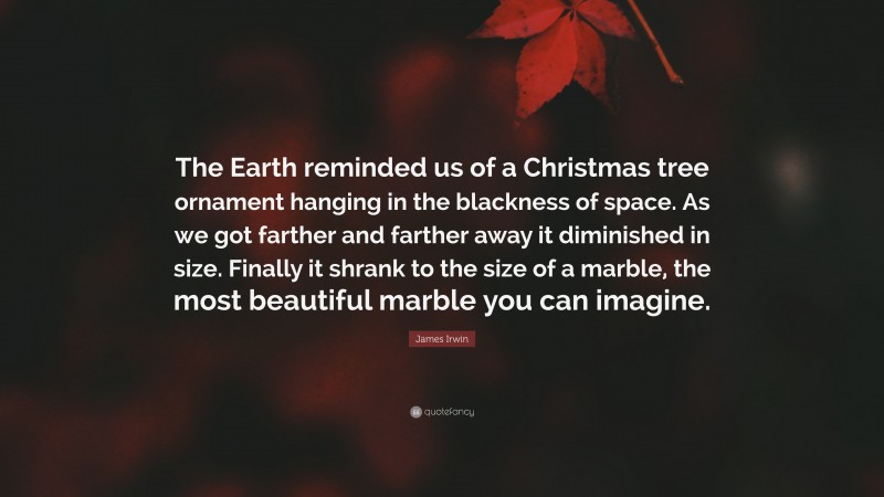 James Irwin Quote: “The Earth reminded us of a Christmas tree ornament hanging in the blackness of space. As we got farther and farther away it diminished in size. Finally it shrank to the size of a marble, the most beautiful marble you can imagine.”