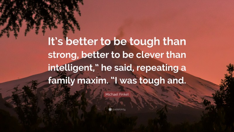 Michael Finkel Quote: “It’s better to be tough than strong, better to be clever than intelligent,” he said, repeating a family maxim. “I was tough and.”