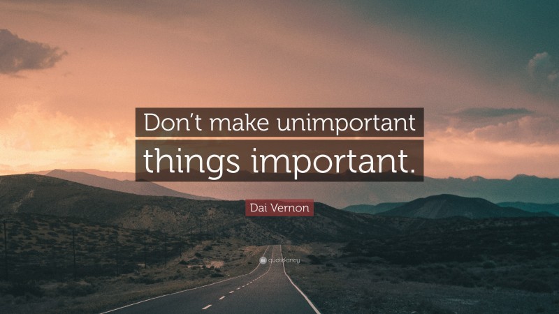 Dai Vernon Quote: “Don’t make unimportant things important.”