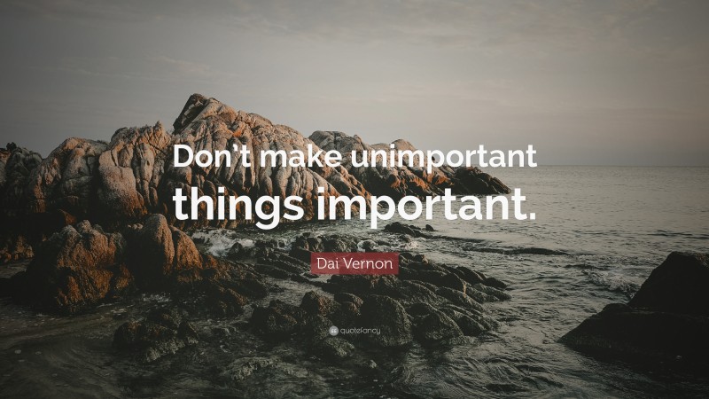 Dai Vernon Quote: “Don’t make unimportant things important.”