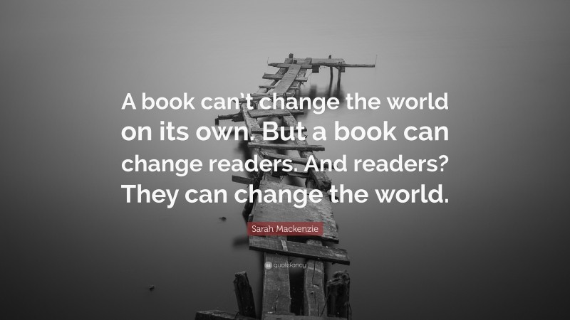 Sarah Mackenzie Quote: “A book can’t change the world on its own. But a book can change readers. And readers? They can change the world.”
