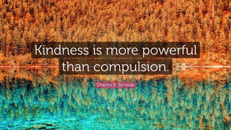 Charles R. Schwab Quote: “Kindness is more powerful than compulsion.”