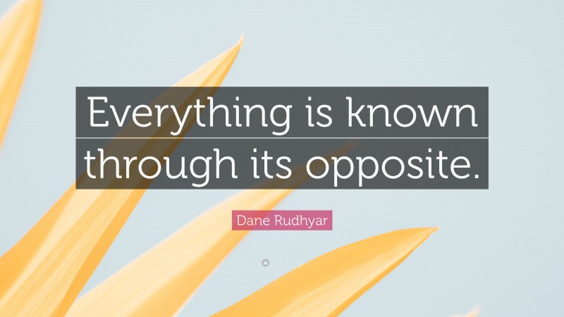 Dane Rudhyar Quote: “Everything is known through its opposite.”