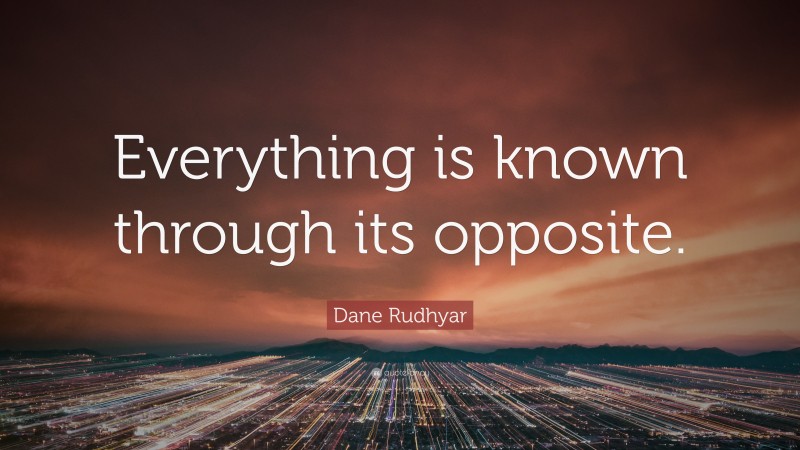 Dane Rudhyar Quote: “Everything is known through its opposite.”
