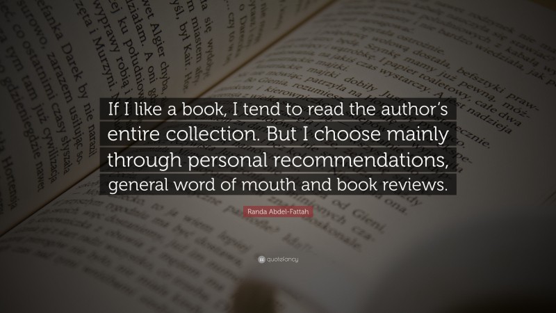 Randa Abdel-Fattah Quote: “If I like a book, I tend to read the author’s entire collection. But I choose mainly through personal recommendations, general word of mouth and book reviews.”