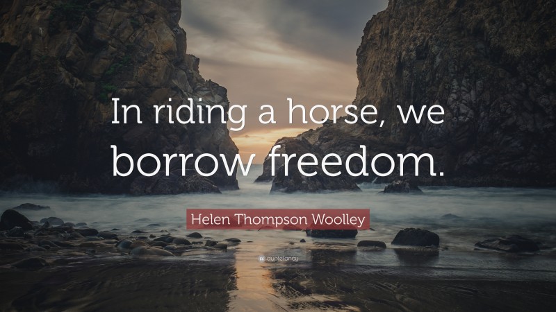 Helen Thompson Woolley Quote: “In riding a horse, we borrow freedom.”