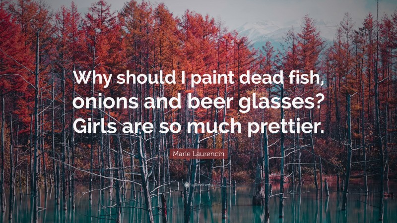 Marie Laurencin Quote: “Why should I paint dead fish, onions and beer glasses? Girls are so much prettier.”