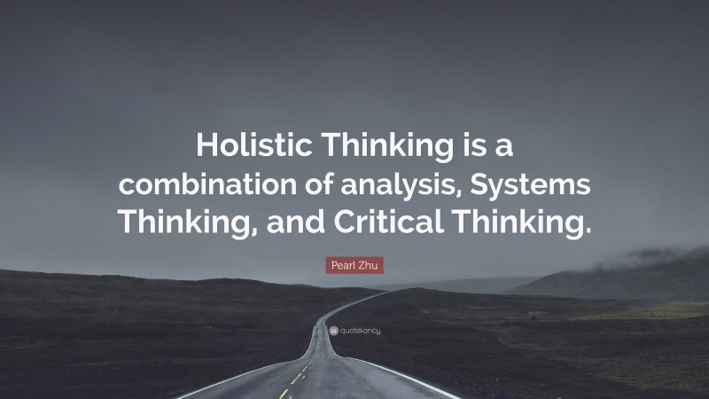 Pearl Zhu Quote: “Holistic Thinking is a combination of analysis, Systems Thinking, and Critical Thinking.”