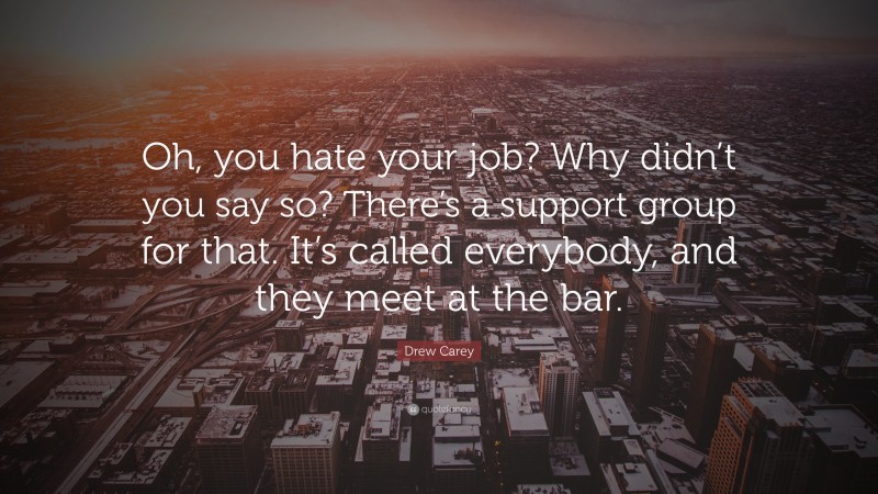 Drew Carey Quote: “Oh, you hate your job? Why didn’t you say so? There’s a support group for that. It’s called everybody, and they meet at the bar.”