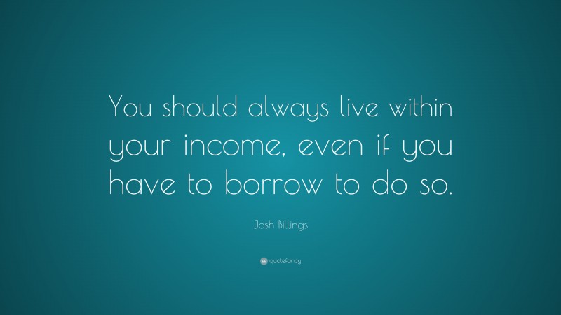 Josh Billings Quote: “You should always live within your income, even if you have to borrow to do so.”