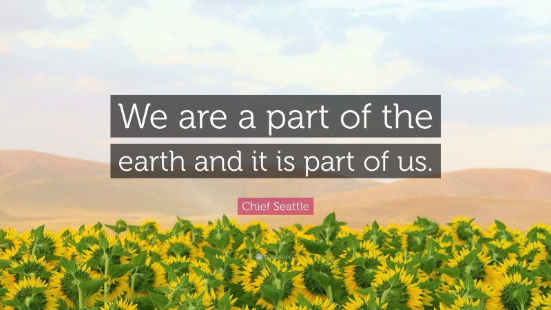 Chief Seattle Quote: “We are a part of the earth and it is part of us.”