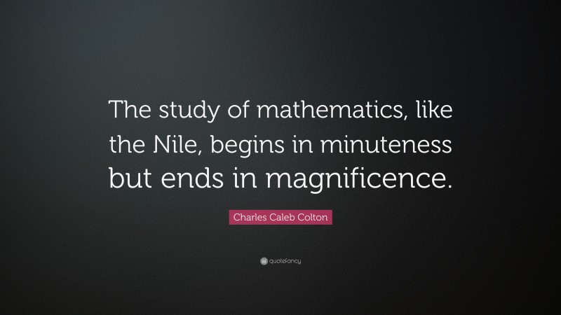 Charles Caleb Colton Quote: “The study of mathematics, like the Nile, begins in minuteness but ends in magnificence.”