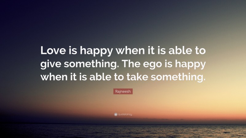 Rajneesh Quote: “Love is happy when it is able to give something. The ego is happy when it is able to take something.”