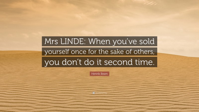 Henrik Ibsen Quote: “Mrs LINDE: When you’ve sold yourself once for the sake of others, you don’t do it second time.”
