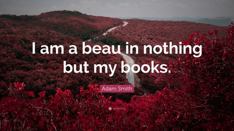 Adam Smith Quote: “I am a beau in nothing but my books.”