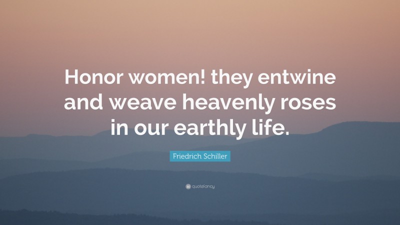 Friedrich Schiller Quote: “Honor women! they entwine and weave heavenly roses in our earthly life.”