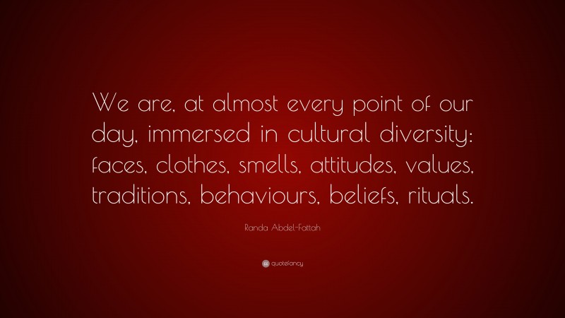 Randa Abdel-Fattah Quote: “We are, at almost every point of our day, immersed in cultural diversity: faces, clothes, smells, attitudes, values, traditions, behaviours, beliefs, rituals.”