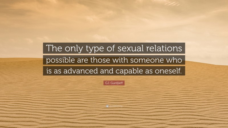 G.I. Gurdjieff Quote: “The only type of sexual relations possible are those with someone who is as advanced and capable as oneself.”