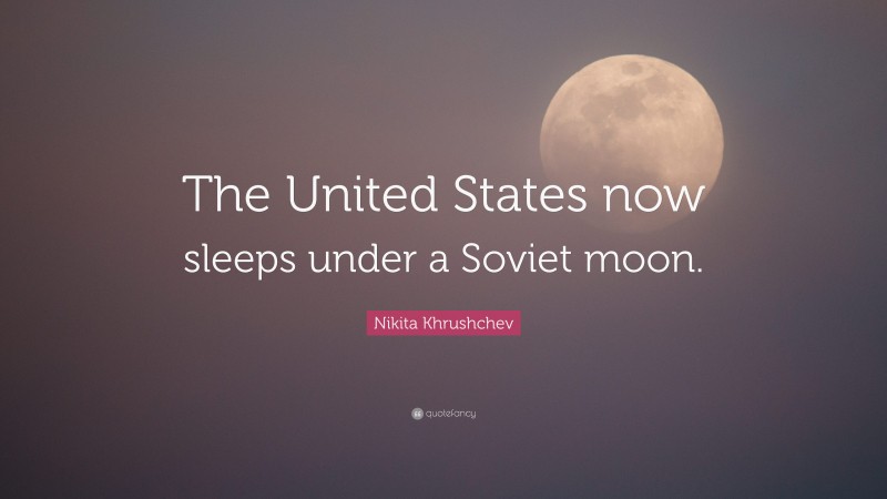 Nikita Khrushchev Quote: “The United States now sleeps under a Soviet moon.”