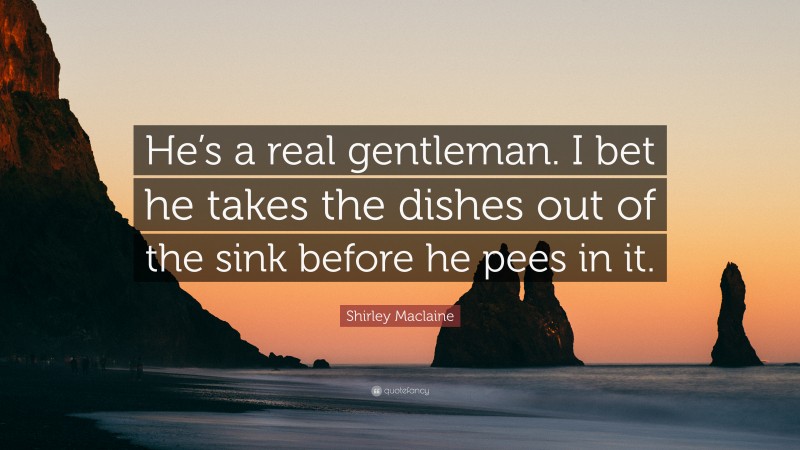 Shirley Maclaine Quote: “He’s a real gentleman. I bet he takes the dishes out of the sink before he pees in it.”