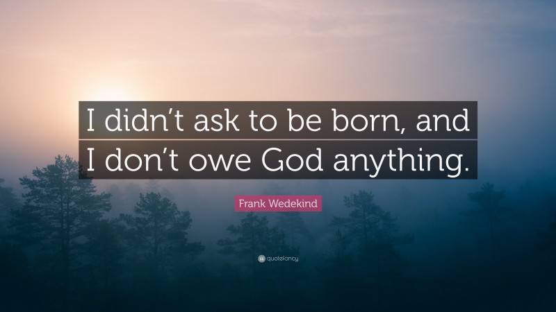 Frank Wedekind Quote: “I didn’t ask to be born, and I don’t owe God anything.”