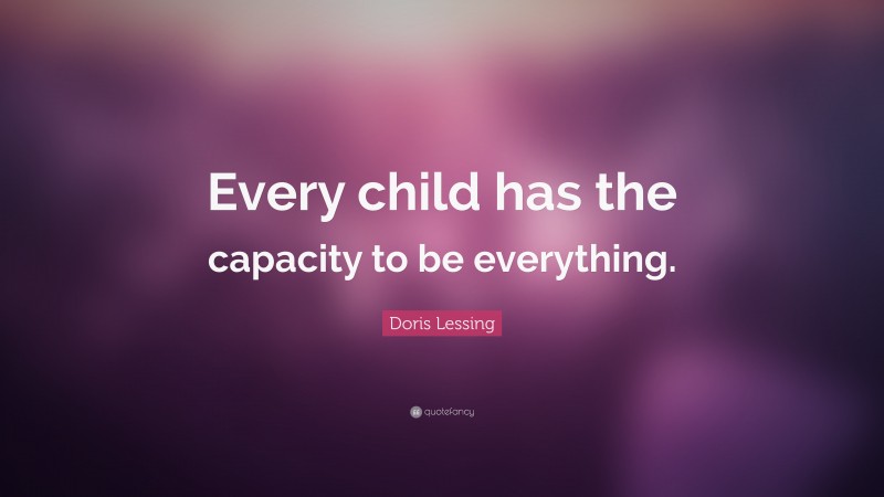 Doris Lessing Quote: “Every child has the capacity to be everything.”
