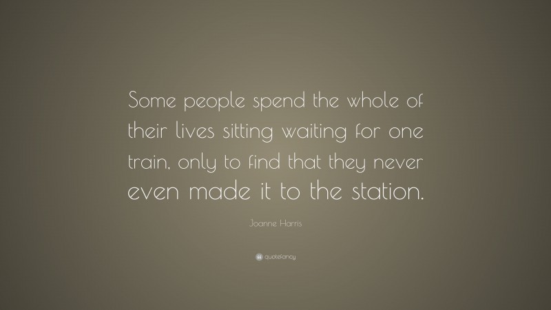 Joanne Harris Quote: “Some people spend the whole of their lives sitting waiting for one train, only to find that they never even made it to the station.”