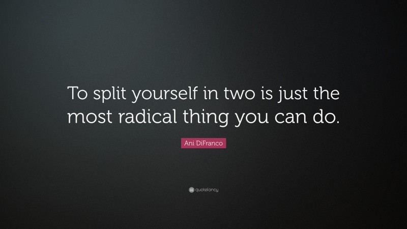 Ani DiFranco Quote: “To split yourself in two is just the most radical thing you can do.”