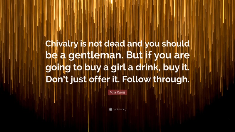 Mila Kunis Quote: “Chivalry is not dead and you should be a gentleman. But if you are going to buy a girl a drink, buy it. Don’t just offer it. Follow through.”