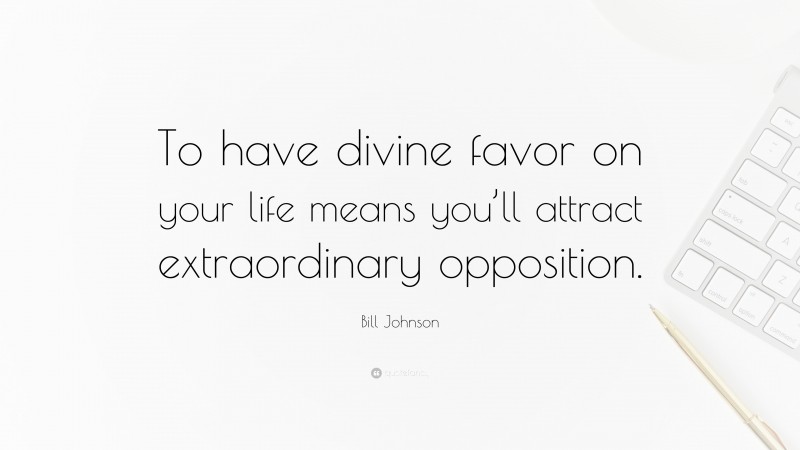 Bill Johnson Quote: “To have divine favor on your life means you’ll attract extraordinary opposition.”