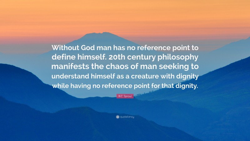 R.C. Sproul Quote: “Without God man has no reference point to define himself. 20th century philosophy manifests the chaos of man seeking to understand himself as a creature with dignity while having no reference point for that dignity.”