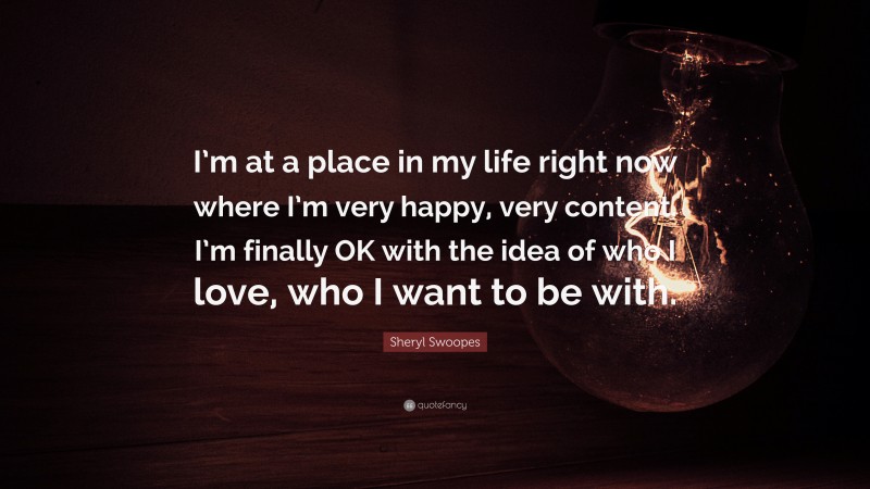 Sheryl Swoopes Quote: “I’m at a place in my life right now where I’m very happy, very content. I’m finally OK with the idea of who I love, who I want to be with.”