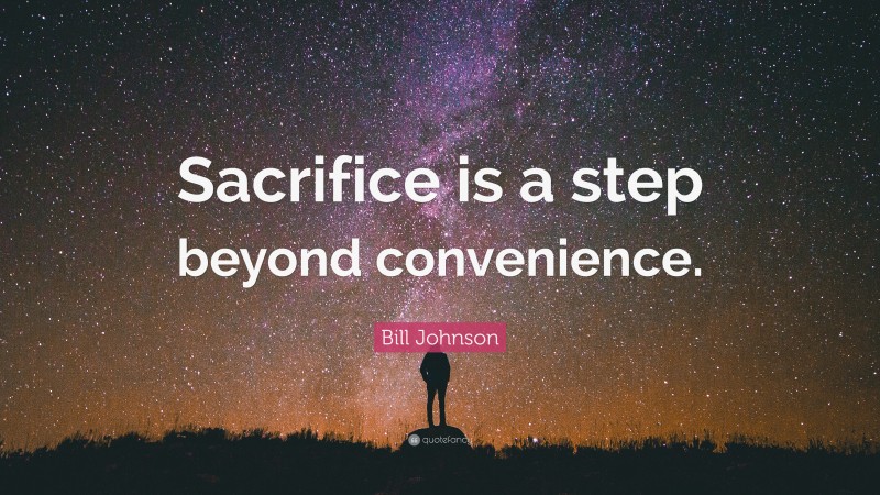 Bill Johnson Quote: “Sacrifice is a step beyond convenience.”