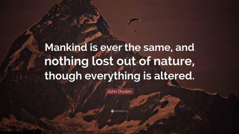 John Dryden Quote: “Mankind is ever the same, and nothing lost out of nature, though everything is altered.”