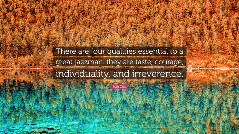 Stan Getz Quote: “There are four qualities essential to a great jazzman. they are taste, courage, individuality, and irreverence.”
