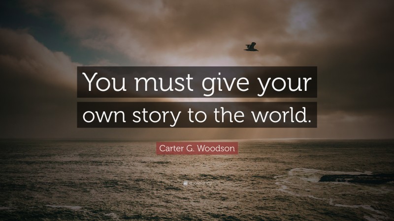 Carter G. Woodson Quote: “You must give your own story to the world.”