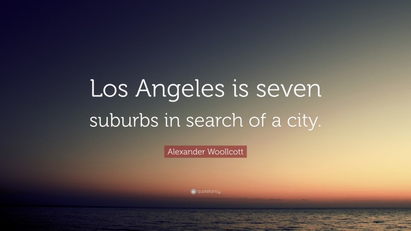 Alexander Woollcott Quote: “Los Angeles is seven suburbs in search of a city.”