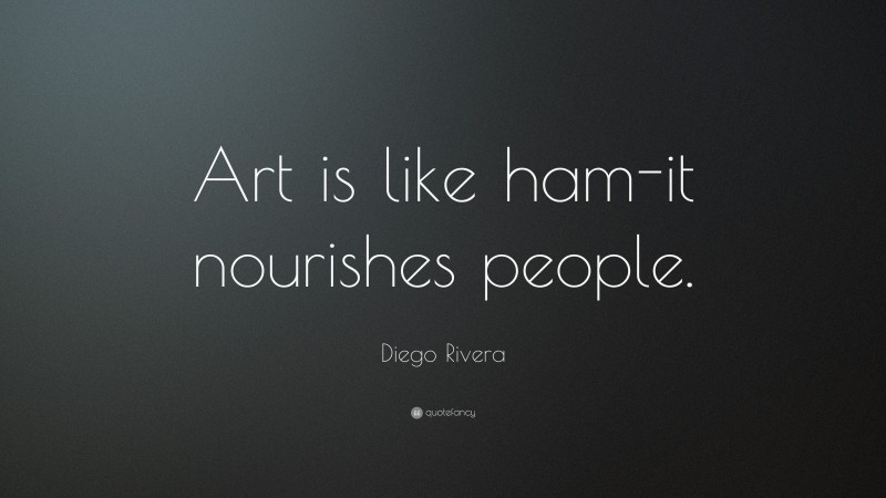 Diego Rivera Quote: “Art is like ham-it nourishes people.”