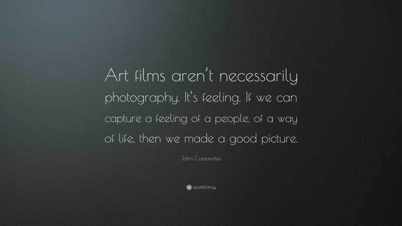 John Cassavetes Quote: “Art films aren’t necessarily photography. It’s feeling. If we can capture a feeling of a people, of a way of life, then we made a good picture.”