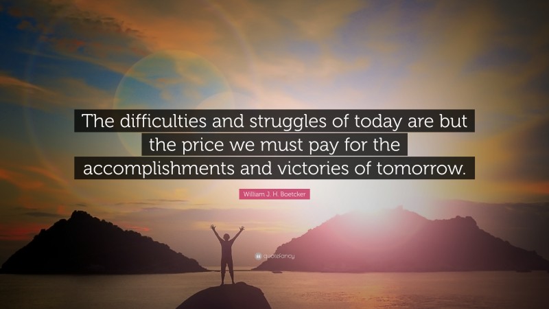 William J. H. Boetcker Quote: “The difficulties and struggles of today are but the price we must pay for the accomplishments and victories of tomorrow.”