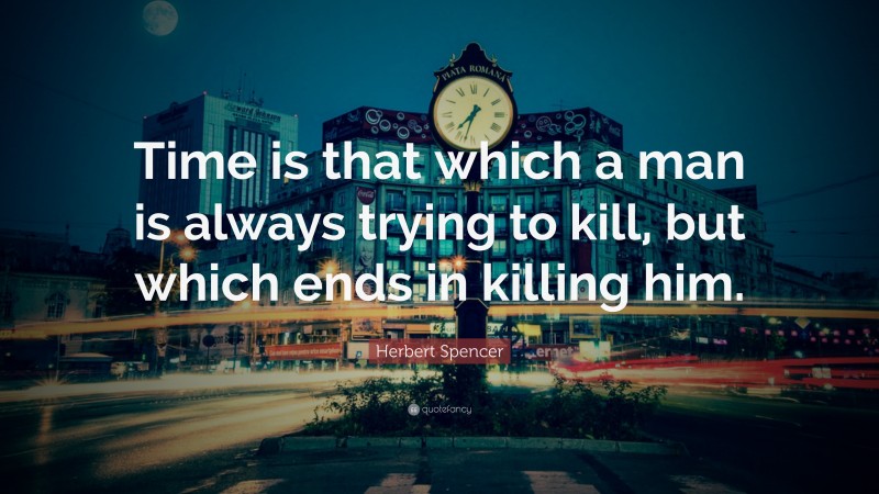 Herbert Spencer Quote: “Time is that which a man is always trying to kill, but which ends in killing him.”