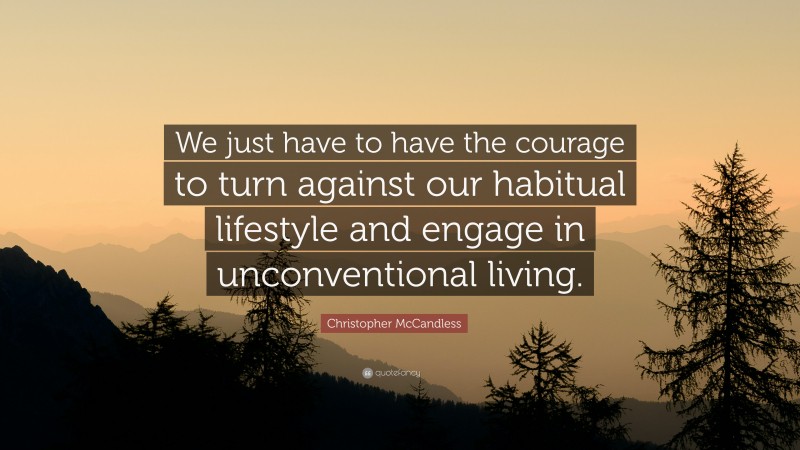 Christopher McCandless Quote: “We just have to have the courage to turn against our habitual lifestyle and engage in unconventional living.”