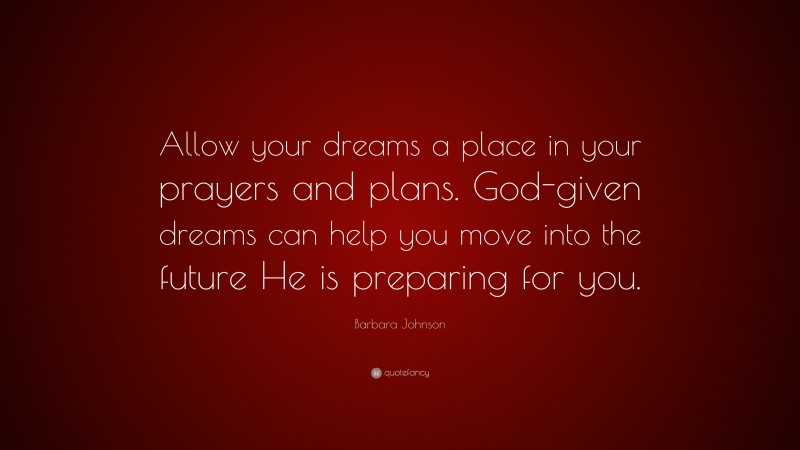 Barbara Johnson Quote: “Allow your dreams a place in your prayers and plans. God-given dreams can help you move into the future He is preparing for you.”