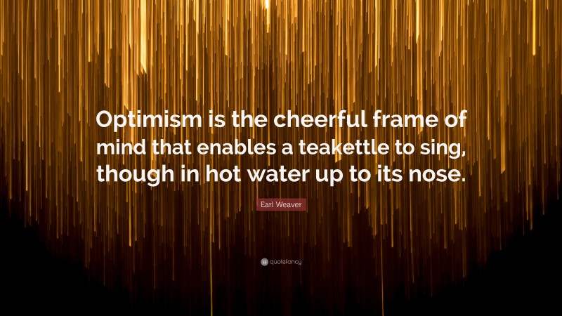 Earl Weaver Quote: “Optimism is the cheerful frame of mind that enables a teakettle to sing, though in hot water up to its nose.”