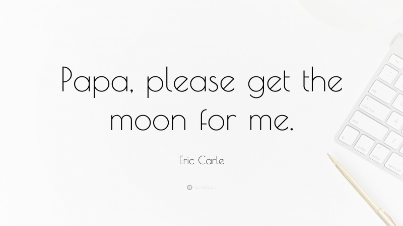 Eric Carle Quote: “Papa, please get the moon for me.”