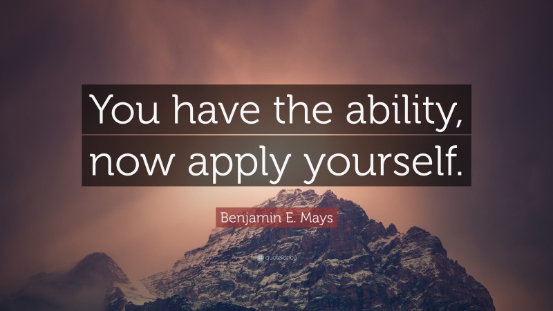 Benjamin E. Mays Quote: “You have the ability, now apply yourself.”
