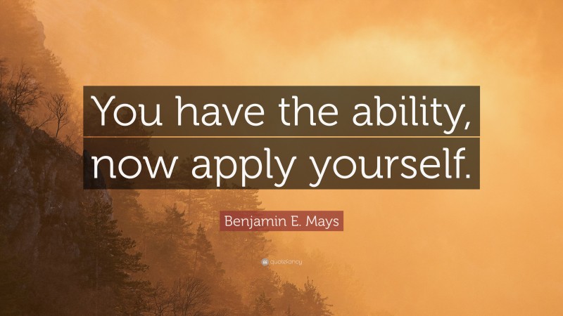 Benjamin E. Mays Quote: “You have the ability, now apply yourself.”